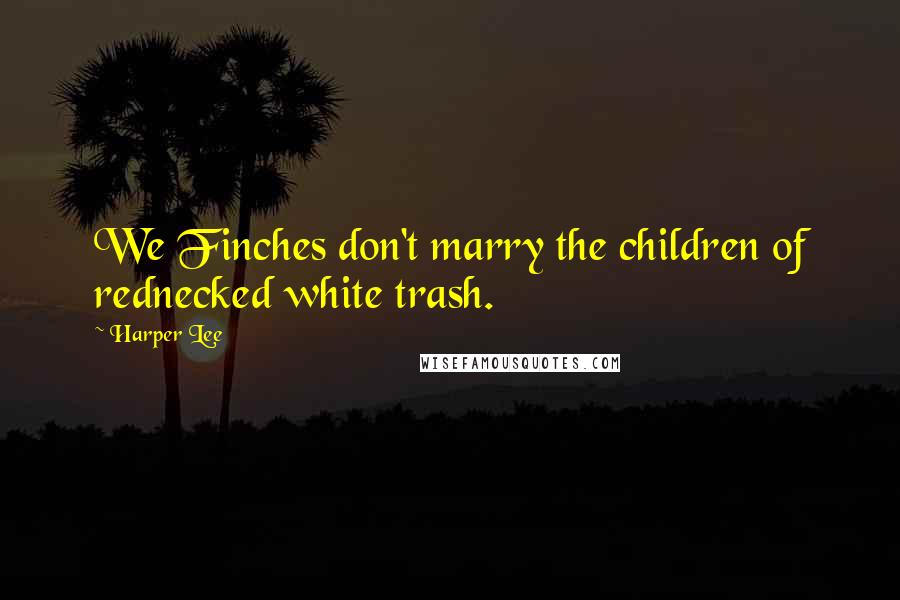 Harper Lee Quotes: We Finches don't marry the children of rednecked white trash.