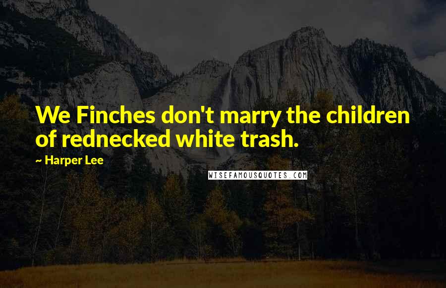 Harper Lee Quotes: We Finches don't marry the children of rednecked white trash.