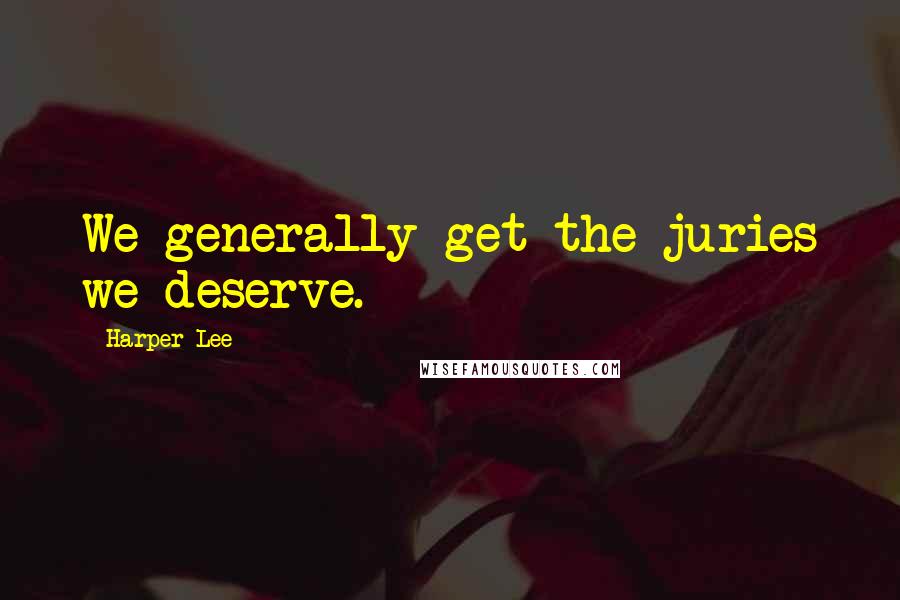 Harper Lee Quotes: We generally get the juries we deserve.