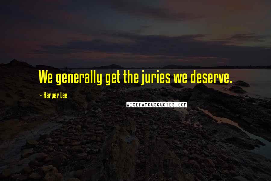 Harper Lee Quotes: We generally get the juries we deserve.