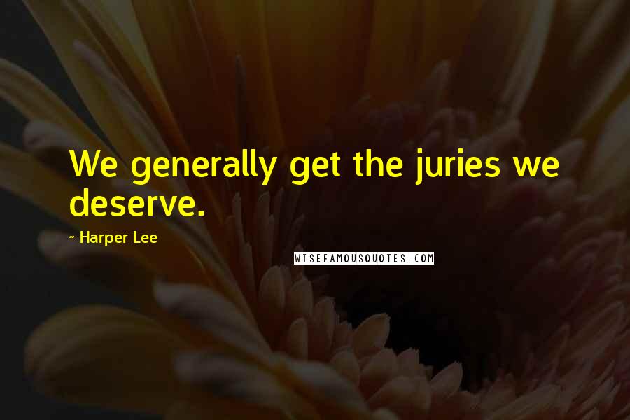 Harper Lee Quotes: We generally get the juries we deserve.