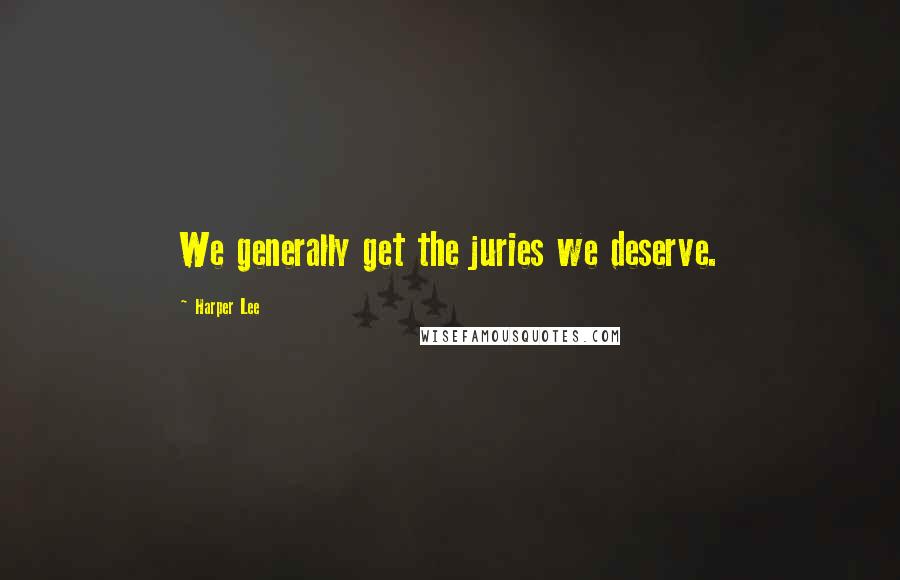 Harper Lee Quotes: We generally get the juries we deserve.