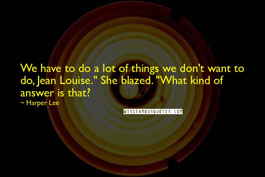 Harper Lee Quotes: We have to do a lot of things we don't want to do, Jean Louise." She blazed. "What kind of answer is that?