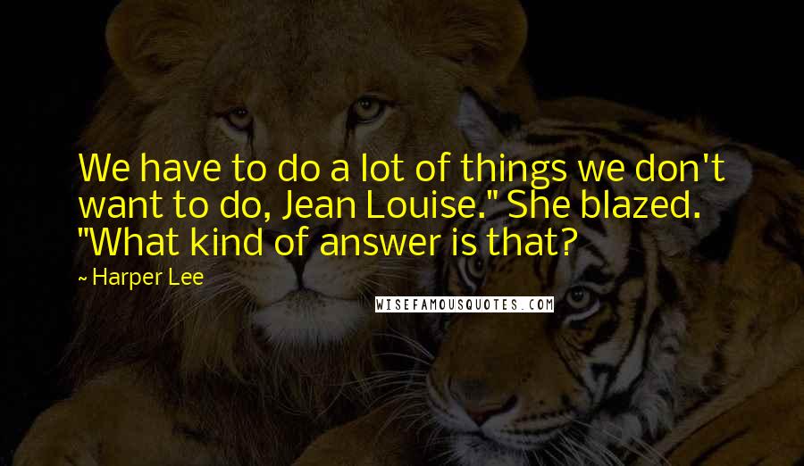 Harper Lee Quotes: We have to do a lot of things we don't want to do, Jean Louise." She blazed. "What kind of answer is that?