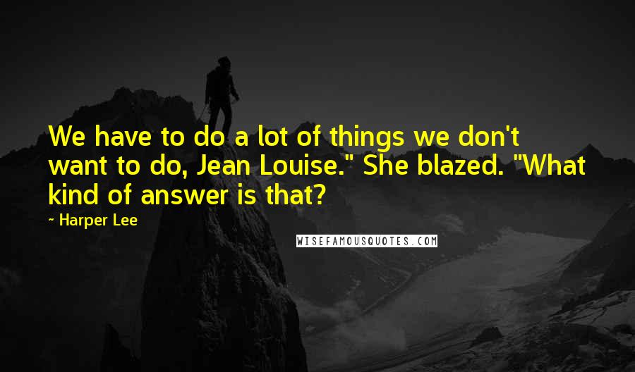 Harper Lee Quotes: We have to do a lot of things we don't want to do, Jean Louise." She blazed. "What kind of answer is that?