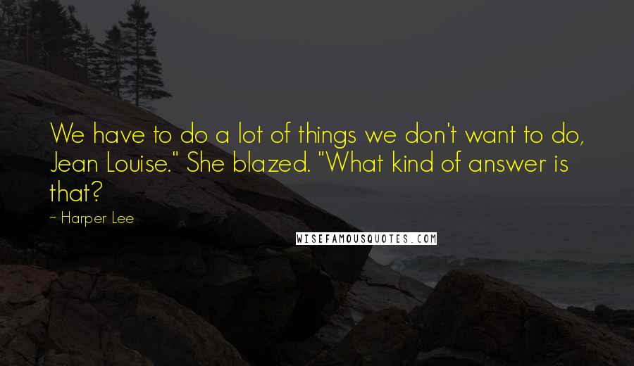 Harper Lee Quotes: We have to do a lot of things we don't want to do, Jean Louise." She blazed. "What kind of answer is that?