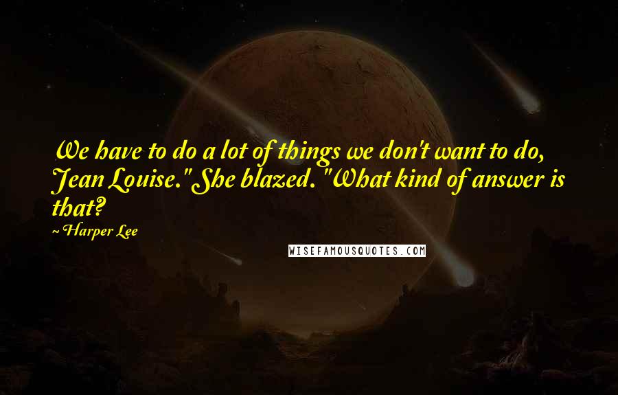 Harper Lee Quotes: We have to do a lot of things we don't want to do, Jean Louise." She blazed. "What kind of answer is that?