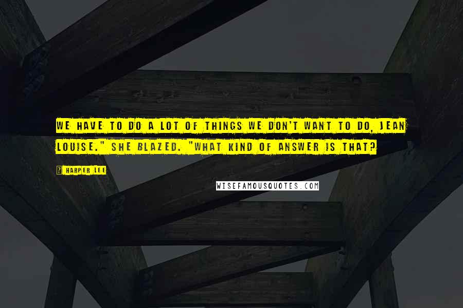 Harper Lee Quotes: We have to do a lot of things we don't want to do, Jean Louise." She blazed. "What kind of answer is that?