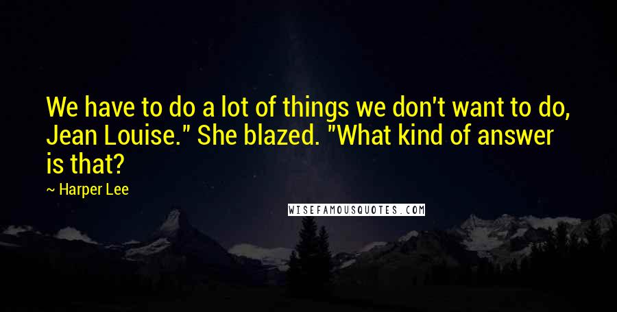 Harper Lee Quotes: We have to do a lot of things we don't want to do, Jean Louise." She blazed. "What kind of answer is that?