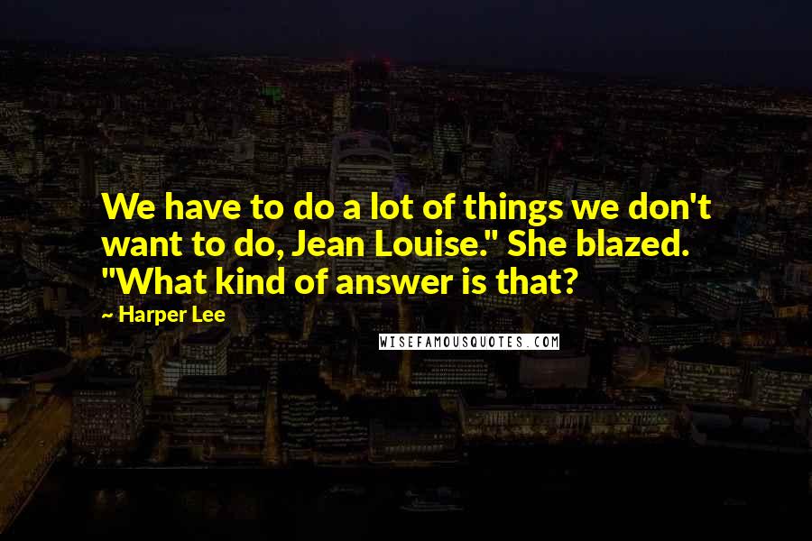 Harper Lee Quotes: We have to do a lot of things we don't want to do, Jean Louise." She blazed. "What kind of answer is that?