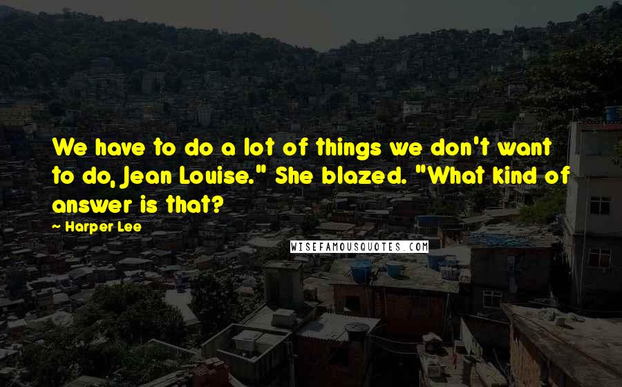 Harper Lee Quotes: We have to do a lot of things we don't want to do, Jean Louise." She blazed. "What kind of answer is that?