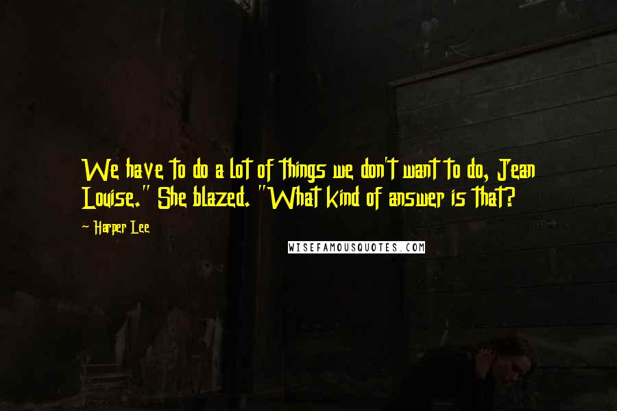 Harper Lee Quotes: We have to do a lot of things we don't want to do, Jean Louise." She blazed. "What kind of answer is that?