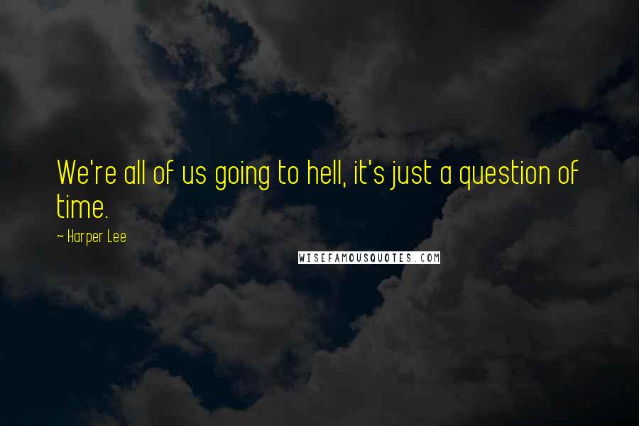 Harper Lee Quotes: We're all of us going to hell, it's just a question of time.