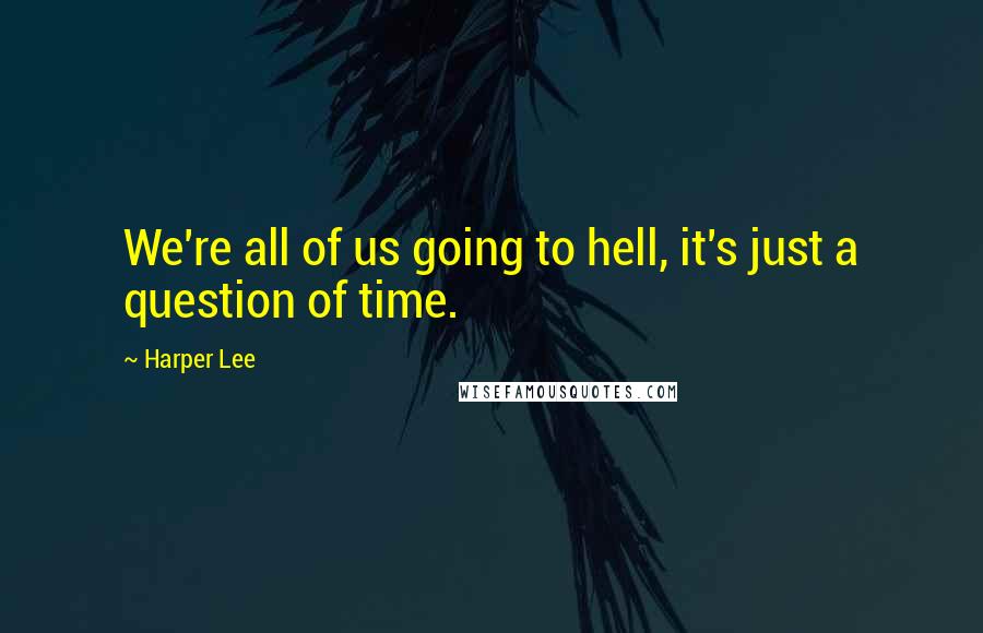 Harper Lee Quotes: We're all of us going to hell, it's just a question of time.