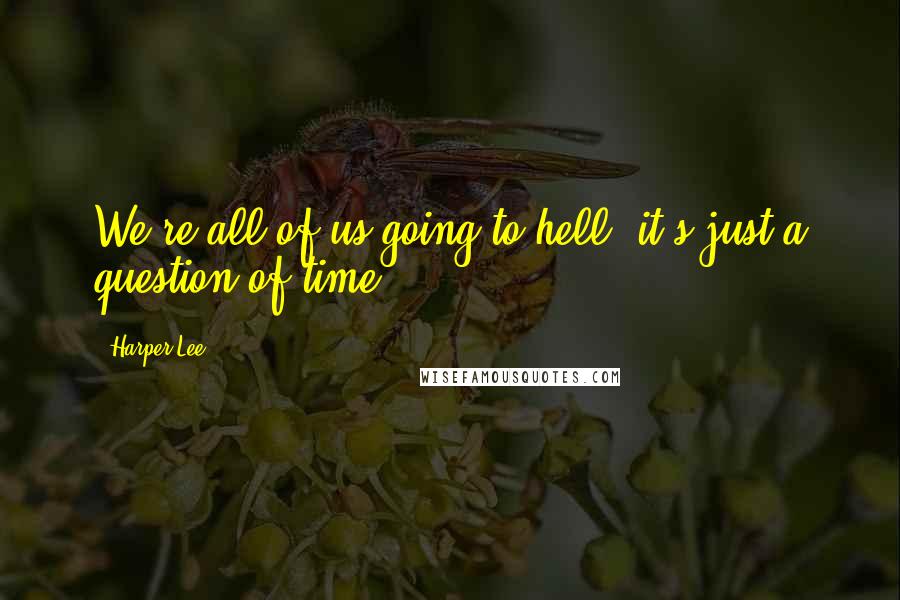 Harper Lee Quotes: We're all of us going to hell, it's just a question of time.