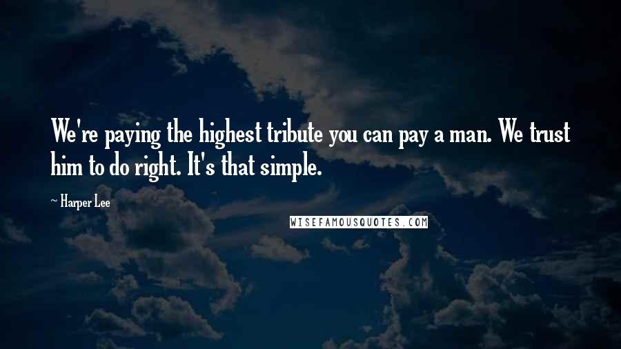 Harper Lee Quotes: We're paying the highest tribute you can pay a man. We trust him to do right. It's that simple.