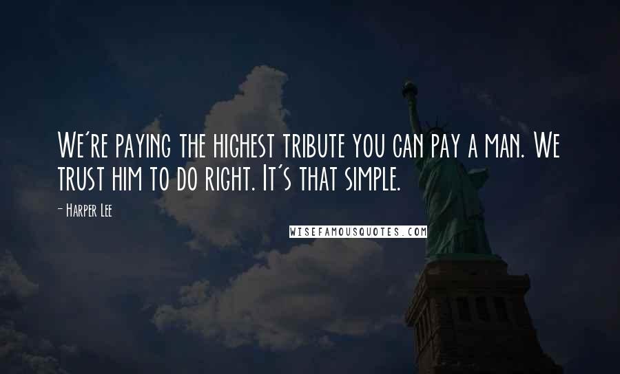 Harper Lee Quotes: We're paying the highest tribute you can pay a man. We trust him to do right. It's that simple.