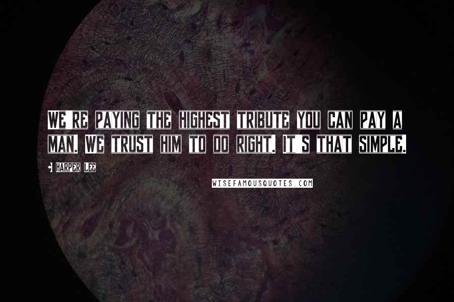 Harper Lee Quotes: We're paying the highest tribute you can pay a man. We trust him to do right. It's that simple.