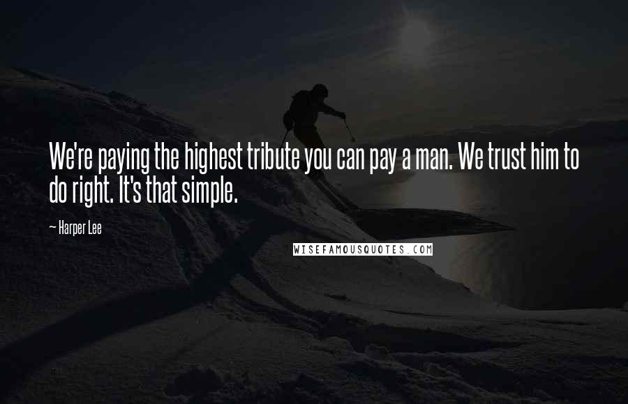 Harper Lee Quotes: We're paying the highest tribute you can pay a man. We trust him to do right. It's that simple.