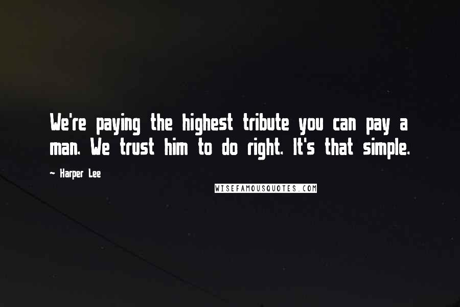Harper Lee Quotes: We're paying the highest tribute you can pay a man. We trust him to do right. It's that simple.