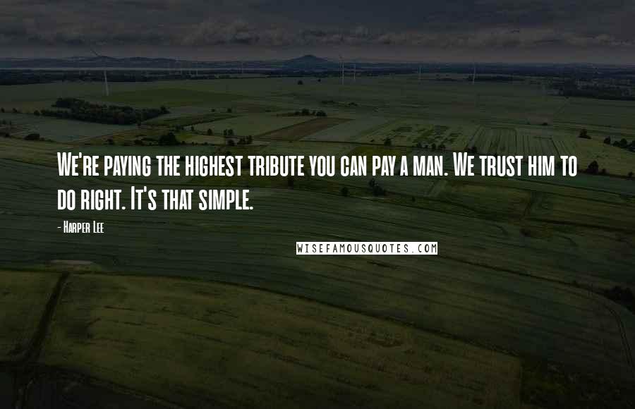 Harper Lee Quotes: We're paying the highest tribute you can pay a man. We trust him to do right. It's that simple.