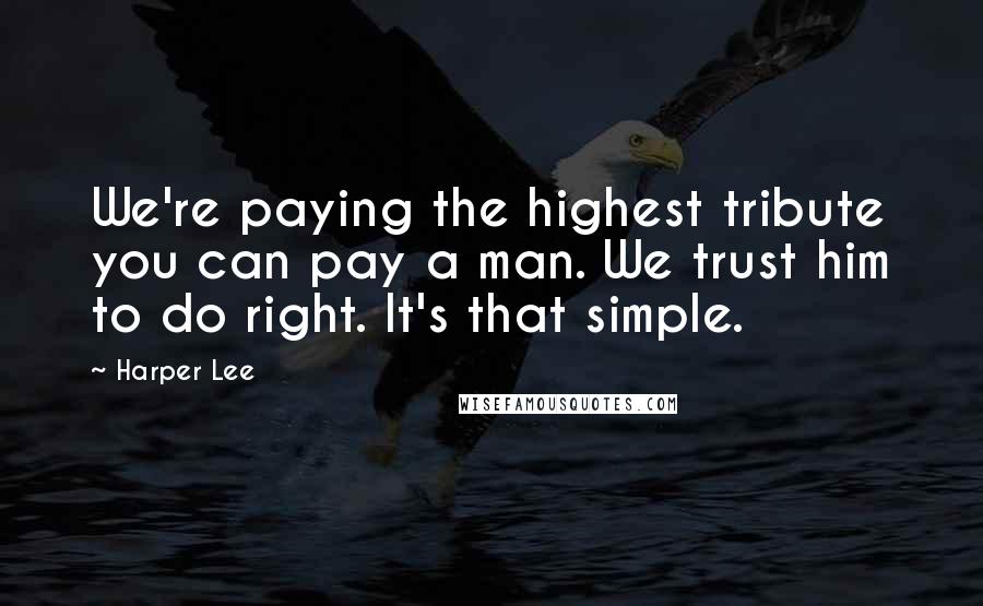 Harper Lee Quotes: We're paying the highest tribute you can pay a man. We trust him to do right. It's that simple.