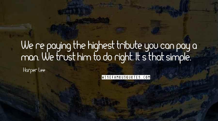 Harper Lee Quotes: We're paying the highest tribute you can pay a man. We trust him to do right. It's that simple.