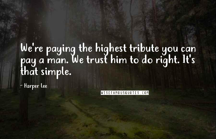 Harper Lee Quotes: We're paying the highest tribute you can pay a man. We trust him to do right. It's that simple.