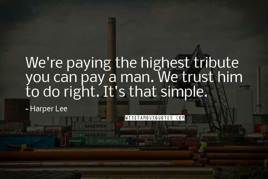 Harper Lee Quotes: We're paying the highest tribute you can pay a man. We trust him to do right. It's that simple.