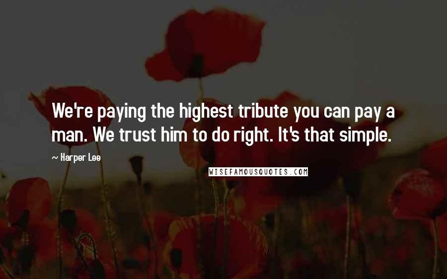Harper Lee Quotes: We're paying the highest tribute you can pay a man. We trust him to do right. It's that simple.