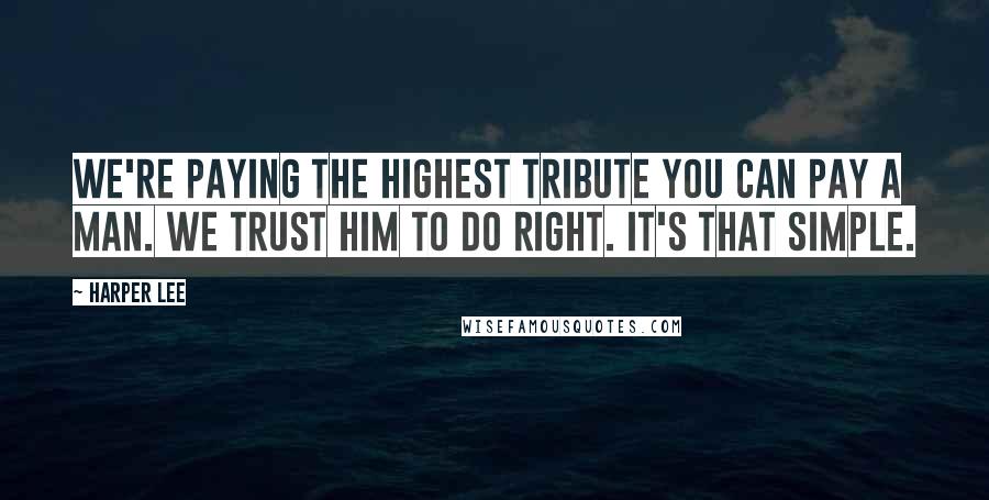 Harper Lee Quotes: We're paying the highest tribute you can pay a man. We trust him to do right. It's that simple.