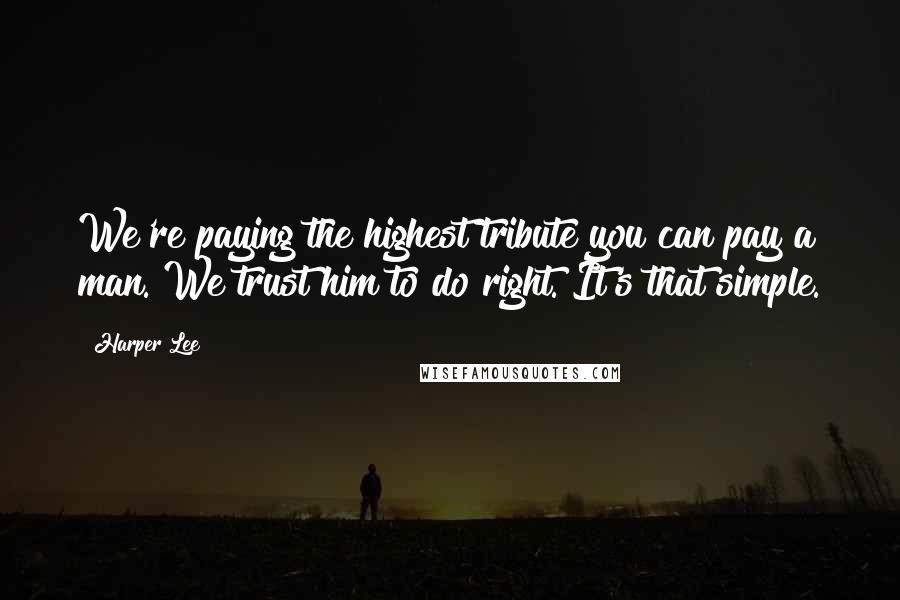 Harper Lee Quotes: We're paying the highest tribute you can pay a man. We trust him to do right. It's that simple.