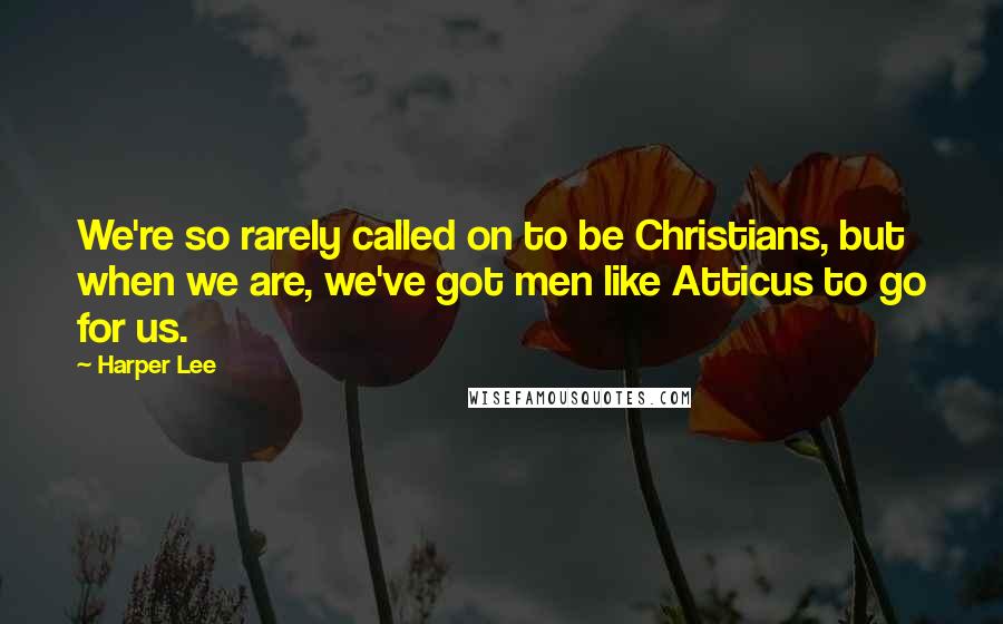 Harper Lee Quotes: We're so rarely called on to be Christians, but when we are, we've got men like Atticus to go for us.