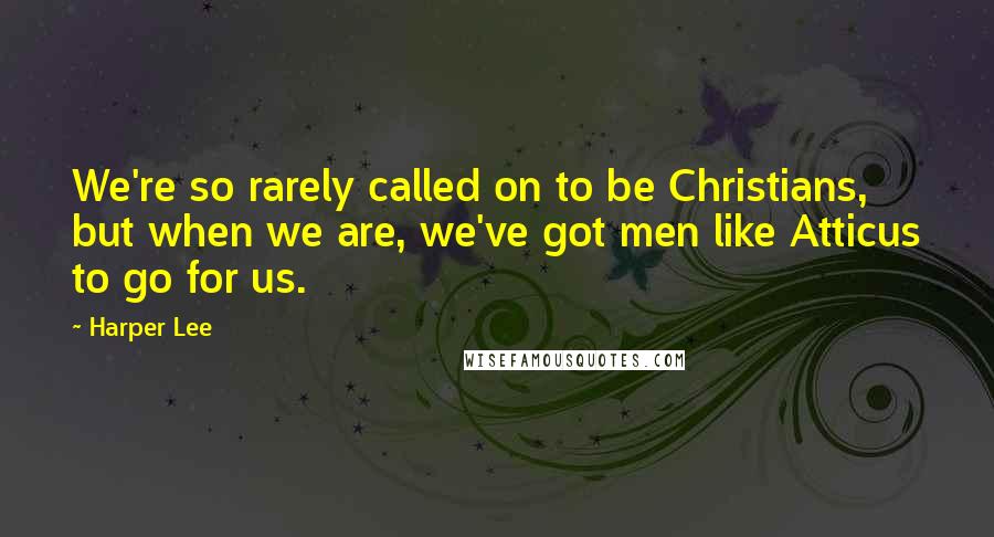 Harper Lee Quotes: We're so rarely called on to be Christians, but when we are, we've got men like Atticus to go for us.