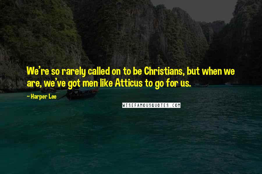 Harper Lee Quotes: We're so rarely called on to be Christians, but when we are, we've got men like Atticus to go for us.