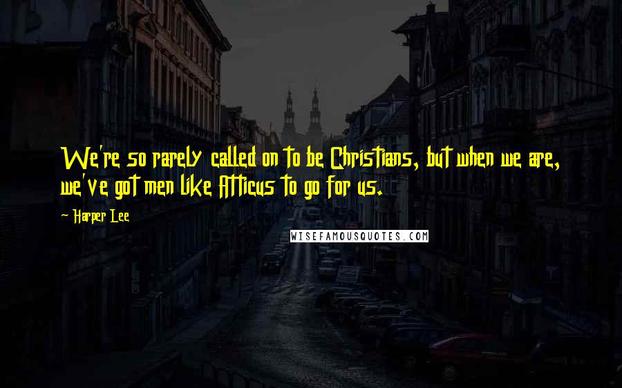 Harper Lee Quotes: We're so rarely called on to be Christians, but when we are, we've got men like Atticus to go for us.