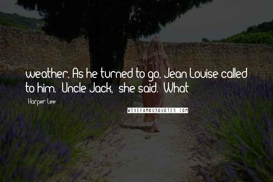 Harper Lee Quotes: weather. As he turned to go, Jean Louise called to him. "Uncle Jack," she said. "What