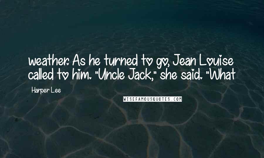 Harper Lee Quotes: weather. As he turned to go, Jean Louise called to him. "Uncle Jack," she said. "What