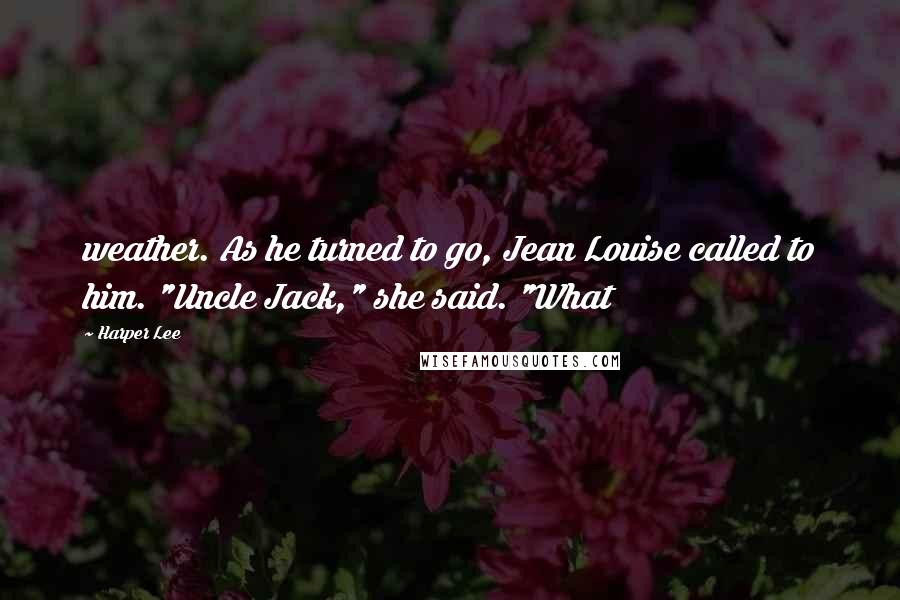 Harper Lee Quotes: weather. As he turned to go, Jean Louise called to him. "Uncle Jack," she said. "What