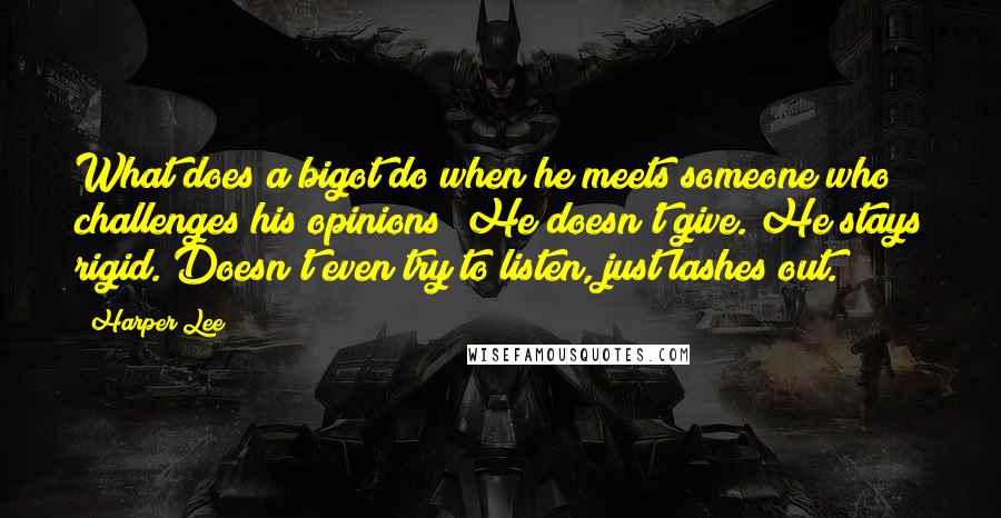 Harper Lee Quotes: What does a bigot do when he meets someone who challenges his opinions? He doesn't give. He stays rigid. Doesn't even try to listen, just lashes out.