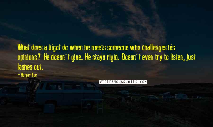 Harper Lee Quotes: What does a bigot do when he meets someone who challenges his opinions? He doesn't give. He stays rigid. Doesn't even try to listen, just lashes out.