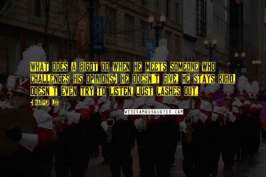 Harper Lee Quotes: What does a bigot do when he meets someone who challenges his opinions? He doesn't give. He stays rigid. Doesn't even try to listen, just lashes out.