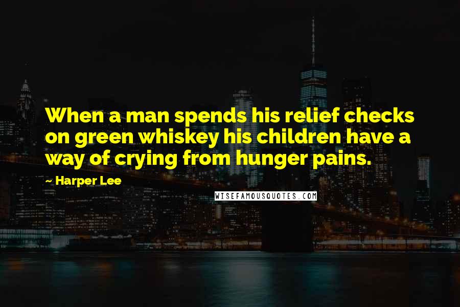 Harper Lee Quotes: When a man spends his relief checks on green whiskey his children have a way of crying from hunger pains.