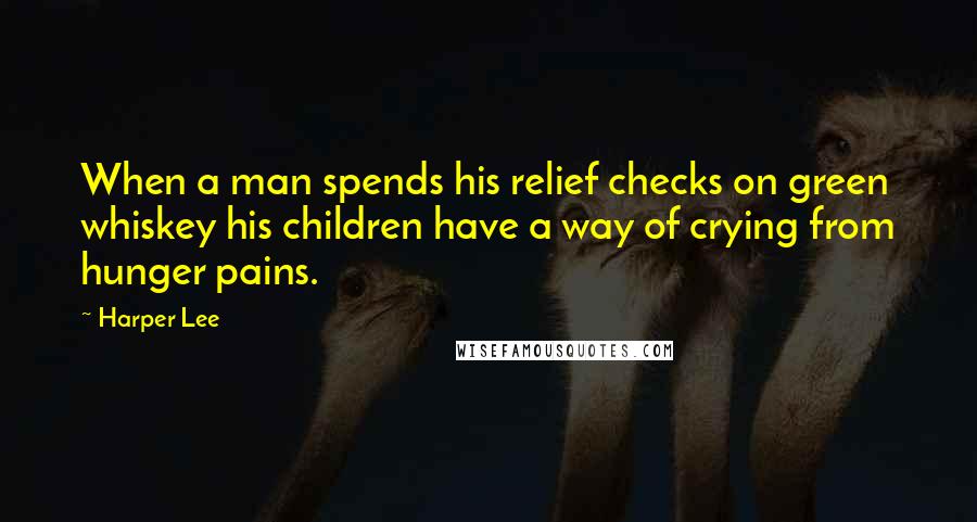 Harper Lee Quotes: When a man spends his relief checks on green whiskey his children have a way of crying from hunger pains.