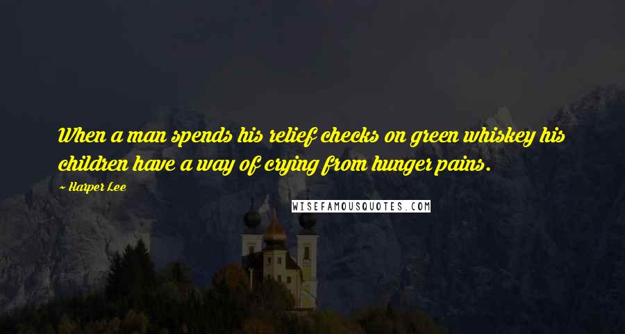 Harper Lee Quotes: When a man spends his relief checks on green whiskey his children have a way of crying from hunger pains.