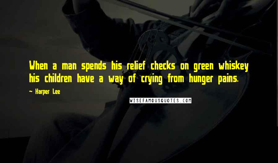 Harper Lee Quotes: When a man spends his relief checks on green whiskey his children have a way of crying from hunger pains.