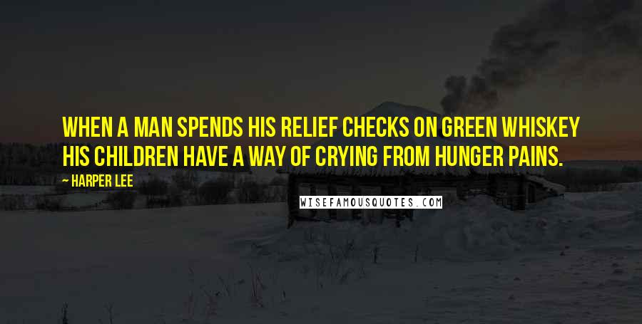 Harper Lee Quotes: When a man spends his relief checks on green whiskey his children have a way of crying from hunger pains.