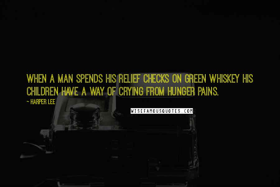 Harper Lee Quotes: When a man spends his relief checks on green whiskey his children have a way of crying from hunger pains.