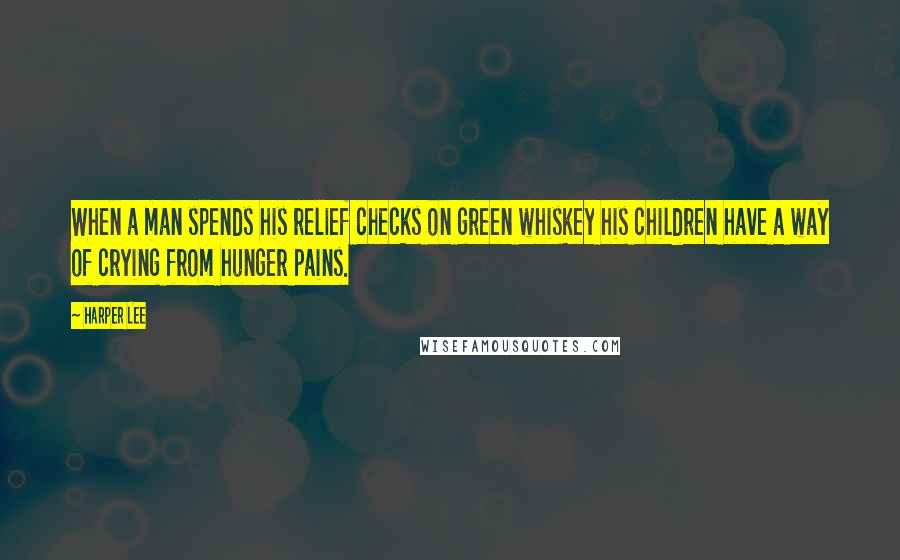 Harper Lee Quotes: When a man spends his relief checks on green whiskey his children have a way of crying from hunger pains.