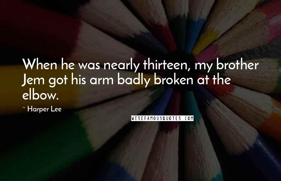 Harper Lee Quotes: When he was nearly thirteen, my brother Jem got his arm badly broken at the elbow.